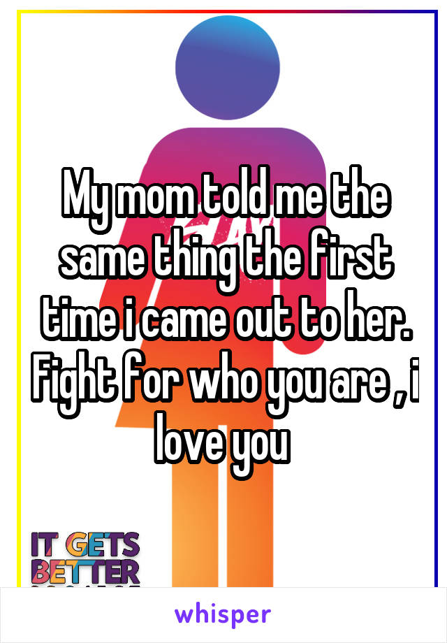 My mom told me the same thing the first time i came out to her. Fight for who you are , i love you 