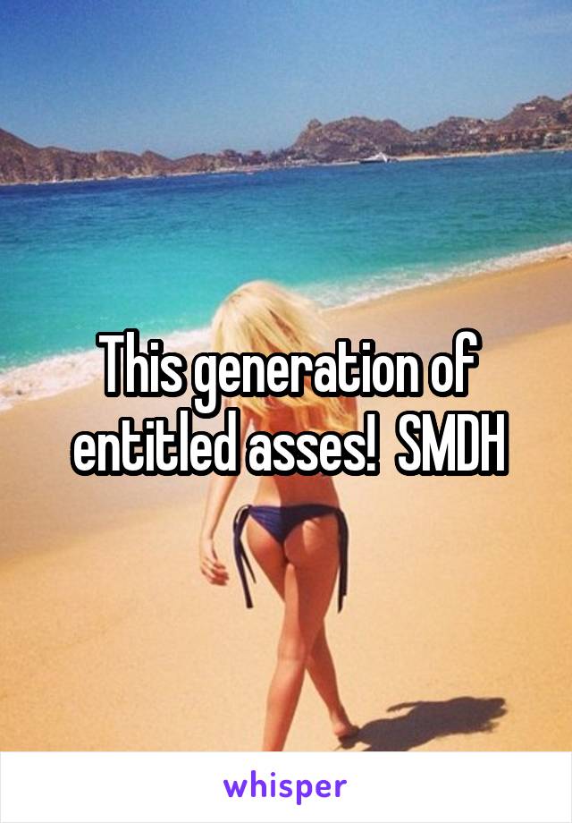 This generation of entitled asses!  SMDH