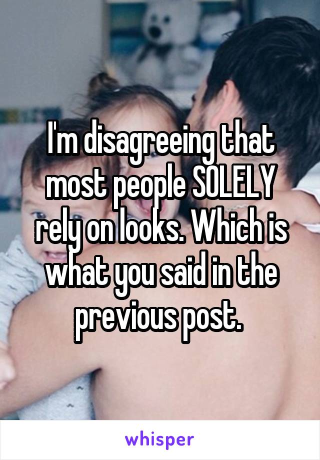 I'm disagreeing that most people SOLELY rely on looks. Which is what you said in the previous post. 