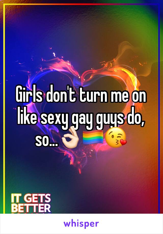 Girls don't turn me on like sexy gay guys do, so...👌🏻🏳️‍🌈😘
