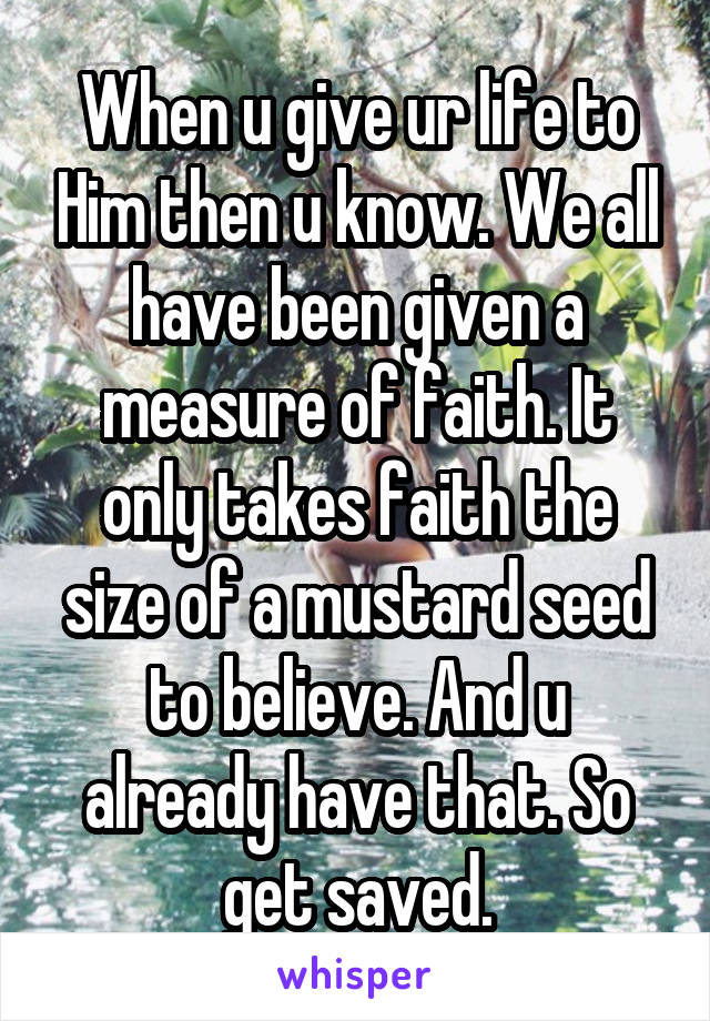 When u give ur life to Him then u know. We all have been given a measure of faith. It only takes faith the size of a mustard seed to believe. And u already have that. So get saved.