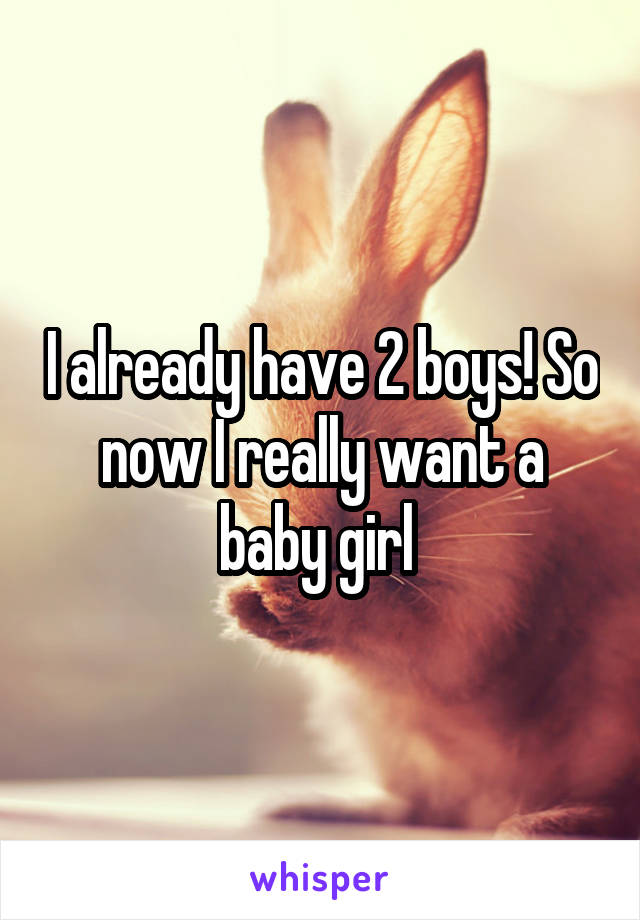 I already have 2 boys! So now I really want a baby girl 