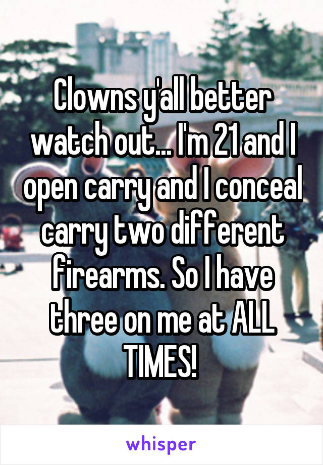 Clowns y'all better watch out... I'm 21 and I open carry and I conceal carry two different firearms. So I have three on me at ALL TIMES! 