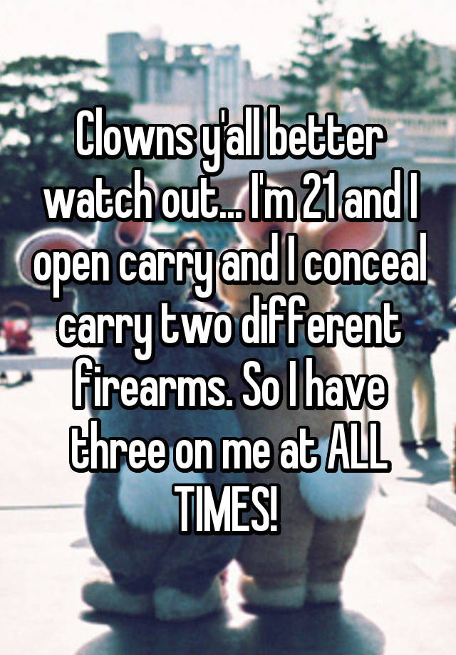 Clowns y'all better watch out... I'm 21 and I open carry and I conceal carry two different firearms. So I have three on me at ALL TIMES! 