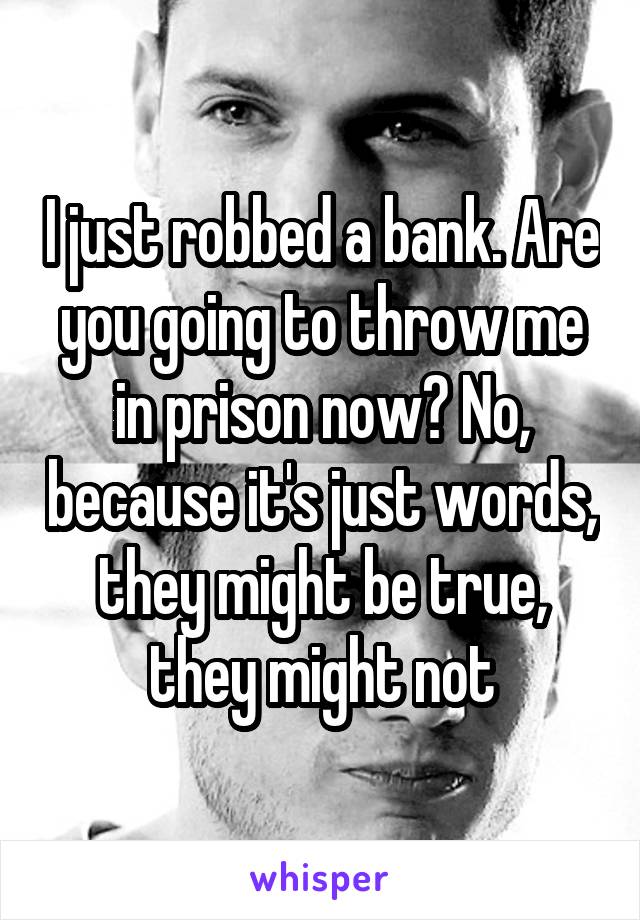 I just robbed a bank. Are you going to throw me in prison now? No, because it's just words, they might be true, they might not