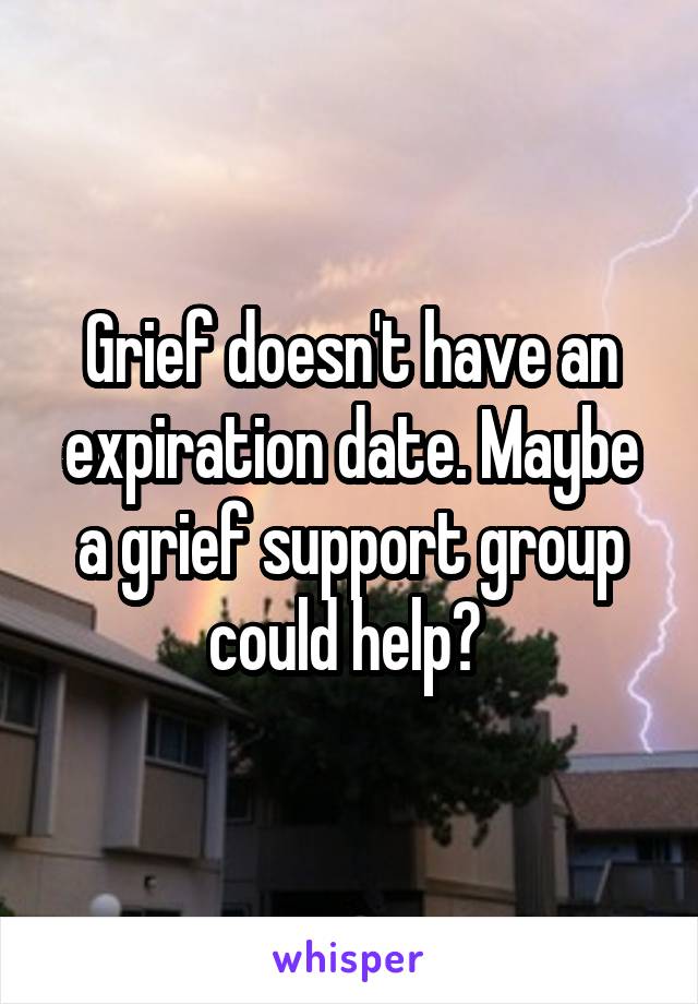 Grief doesn't have an expiration date. Maybe a grief support group could help? 