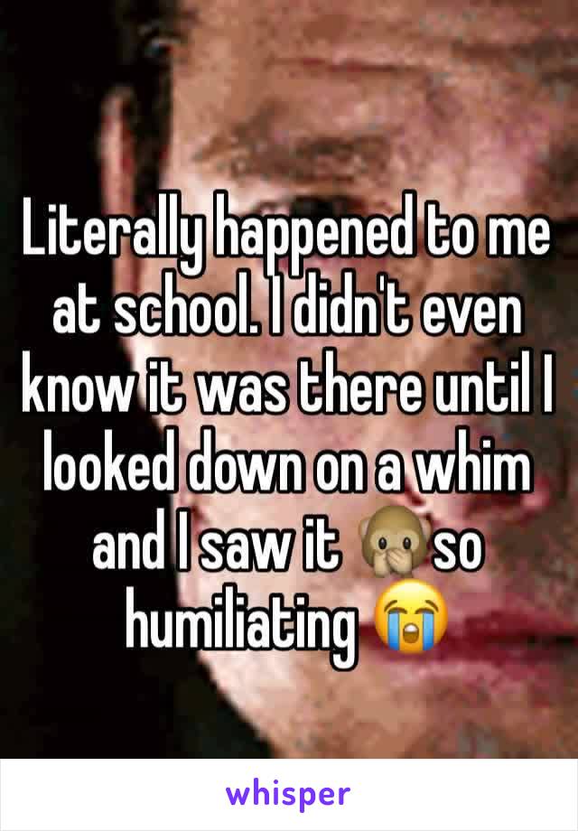 Literally happened to me at school. I didn't even know it was there until I looked down on a whim and I saw it 🙊so humiliating 😭