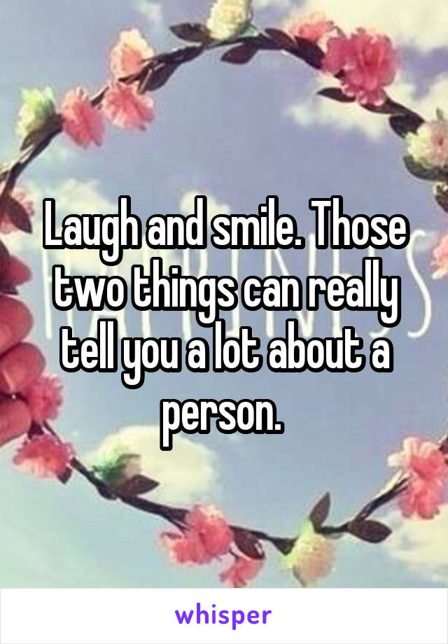 Laugh and smile. Those two things can really tell you a lot about a person. 
