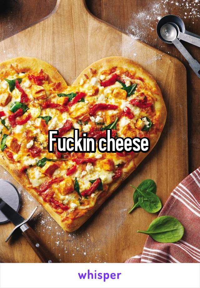 Fuckin cheese 