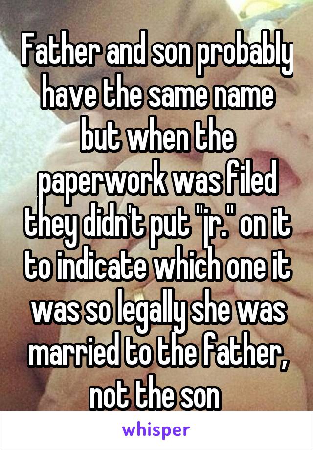 Father and son probably have the same name but when the paperwork was filed they didn't put "jr." on it to indicate which one it was so legally she was married to the father, not the son 