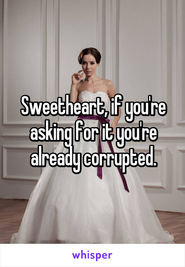 Sweetheart, if you're asking for it you're already corrupted.