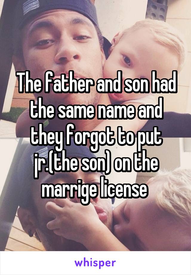 The father and son had the same name and they forgot to put jr.(the son) on the marrige license 