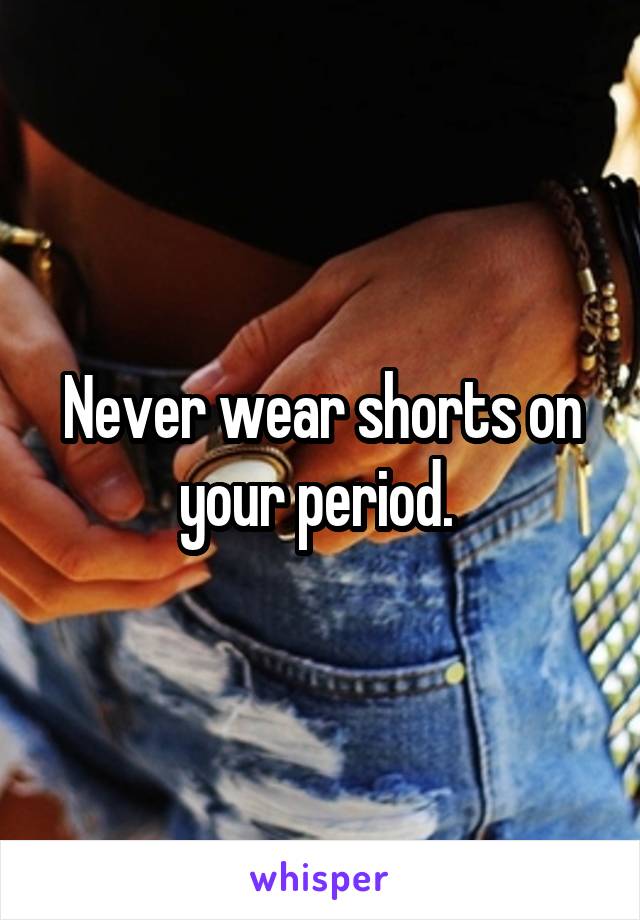 Never wear shorts on your period. 