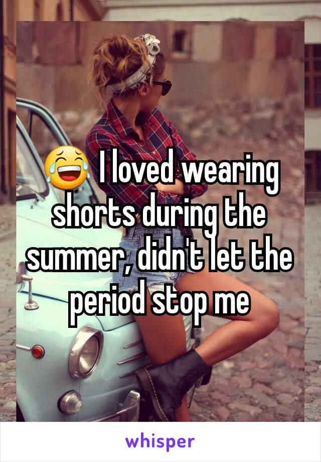 😂 I loved wearing shorts during the summer, didn't let the period stop me