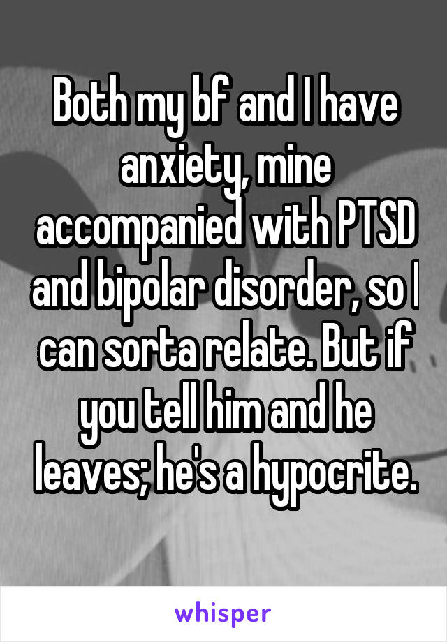 Both my bf and I have anxiety, mine accompanied with PTSD and bipolar disorder, so I can sorta relate. But if you tell him and he leaves; he's a hypocrite. 