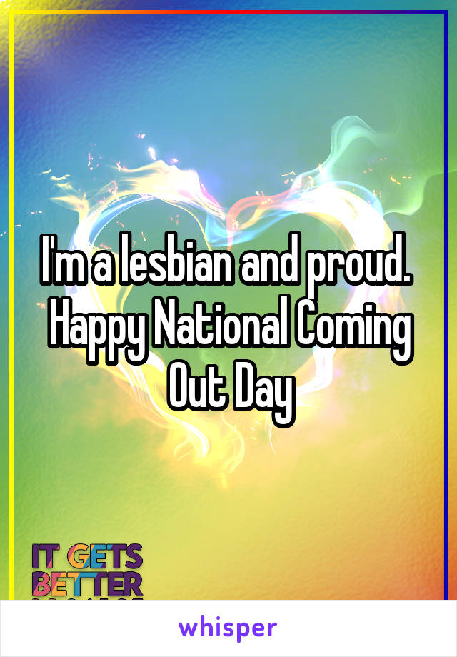 I'm a lesbian and proud. 
Happy National Coming Out Day