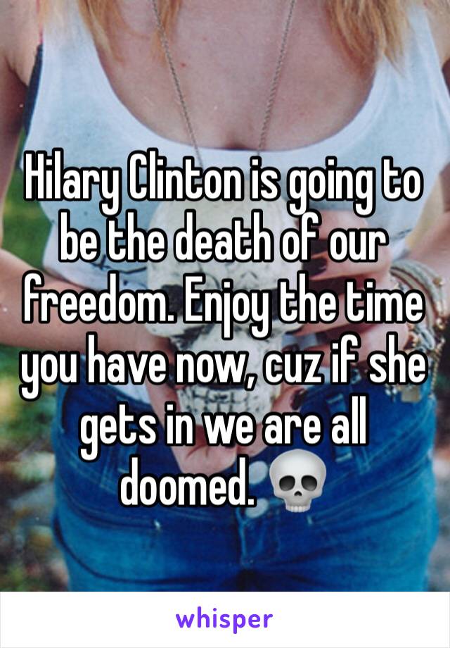 Hilary Clinton is going to be the death of our freedom. Enjoy the time you have now, cuz if she gets in we are all doomed. 💀 