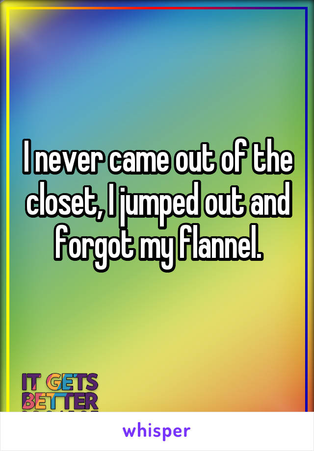I never came out of the closet, I jumped out and forgot my flannel.
