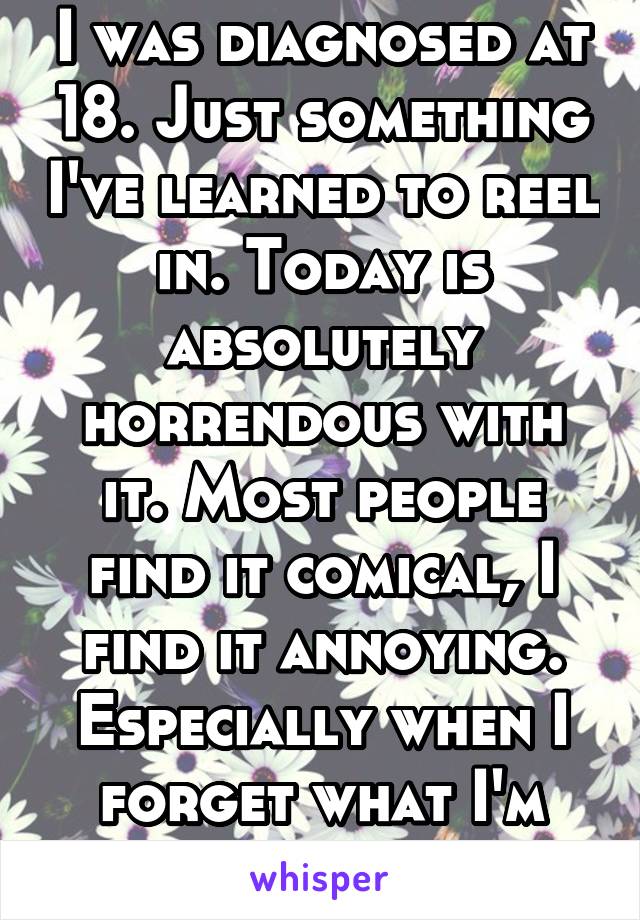 I was diagnosed at 18. Just something I've learned to reel in. Today is absolutely horrendous with it. Most people find it comical, I find it annoying. Especially when I forget what I'm saying.