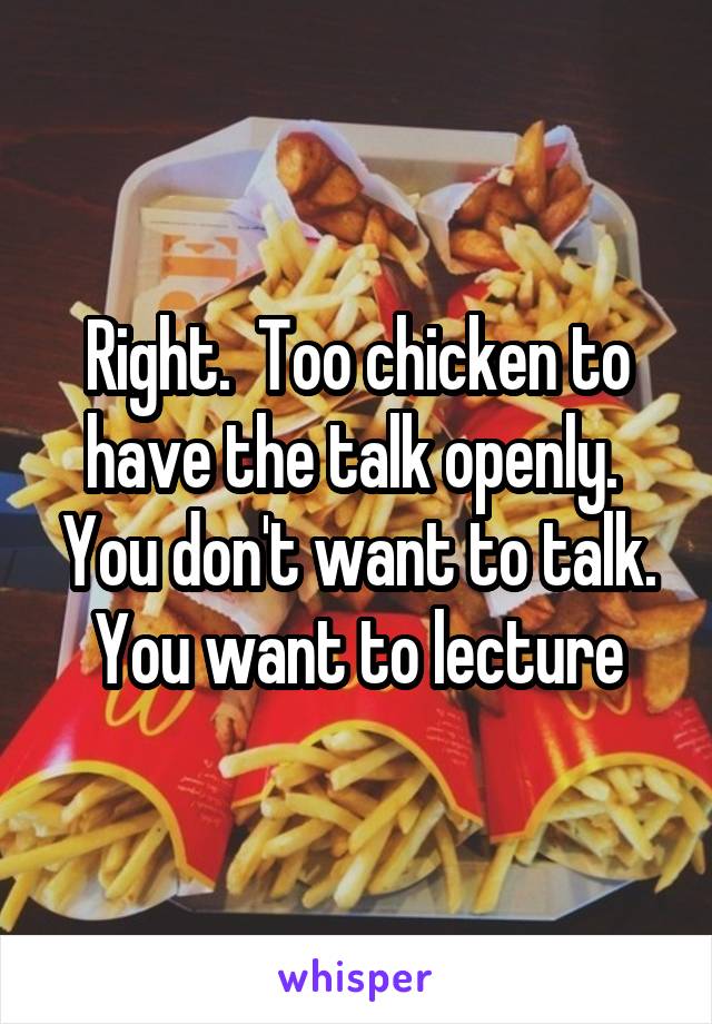 Right.  Too chicken to have the talk openly.  You don't want to talk. You want to lecture