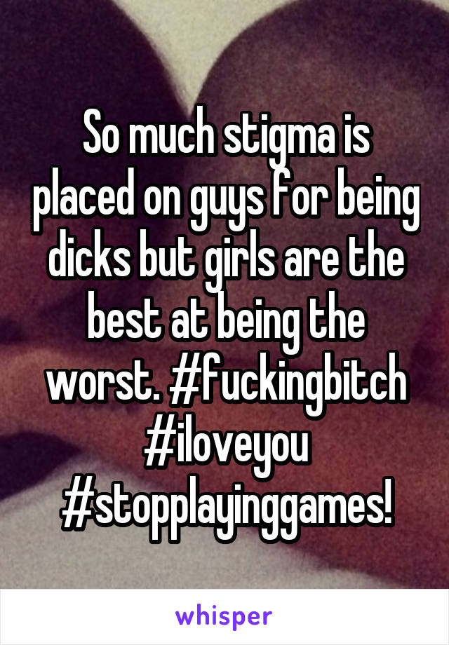 So much stigma is placed on guys for being dicks but girls are the best at being the worst. #fuckingbitch #iloveyou #stopplayinggames!