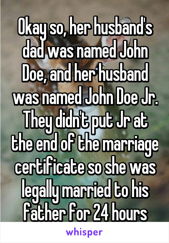 Okay so, her husband's dad was named John Doe, and her husband was named John Doe Jr. They didn't put Jr at the end of the marriage certificate so she was legally married to his father for 24 hours