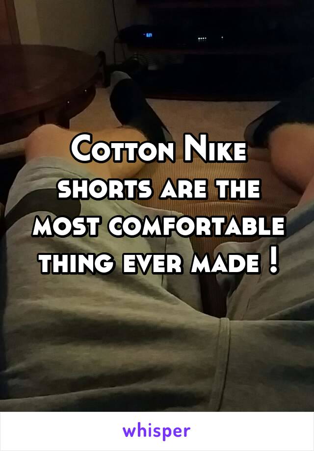 Cotton Nike shorts are the most comfortable thing ever made !
