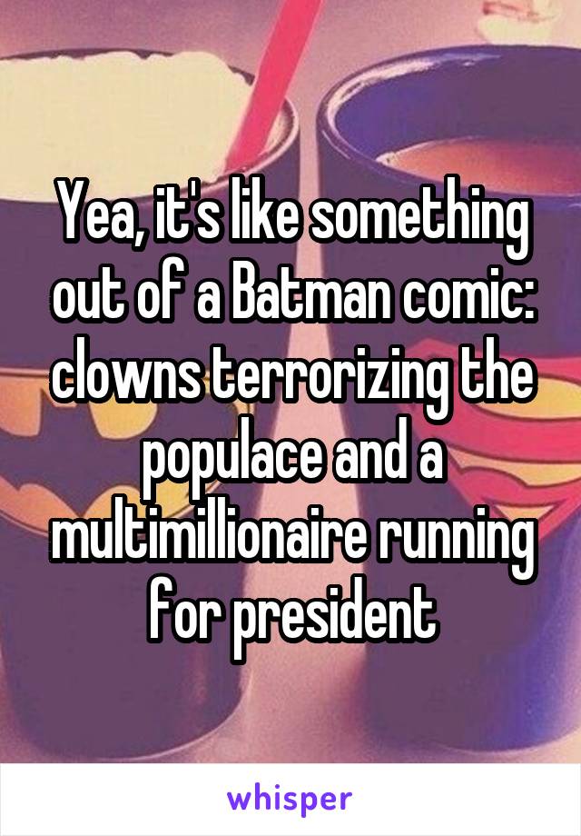 Yea, it's like something out of a Batman comic: clowns terrorizing the populace and a multimillionaire running for president