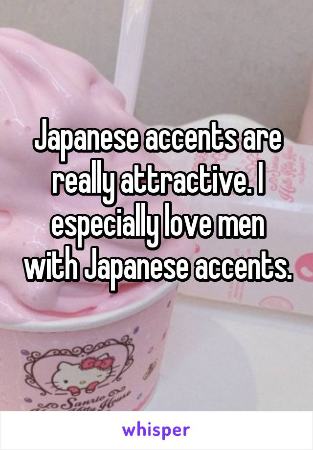 Japanese accents are really attractive. I especially love men with Japanese accents. 