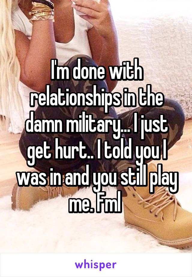 I'm done with relationships in the damn military... I just get hurt.. I told you I was in and you still play me. Fml 