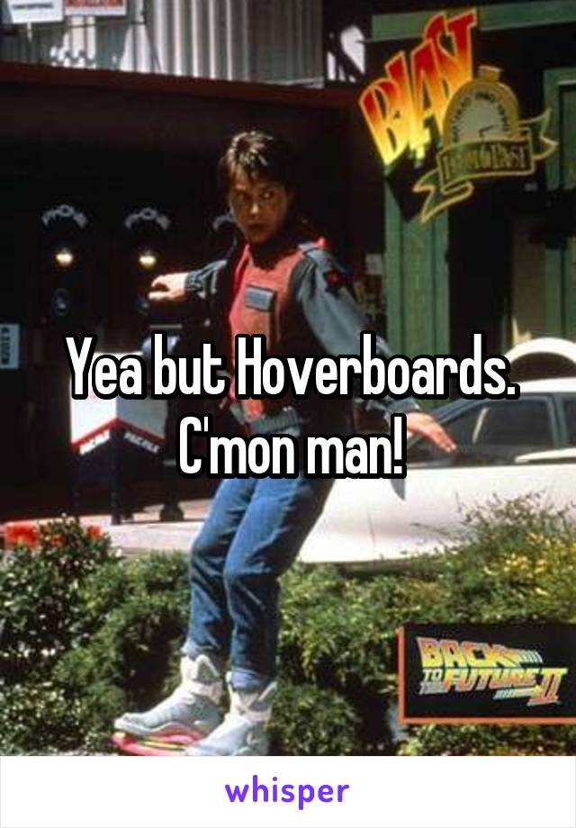 Yea but Hoverboards. C'mon man!