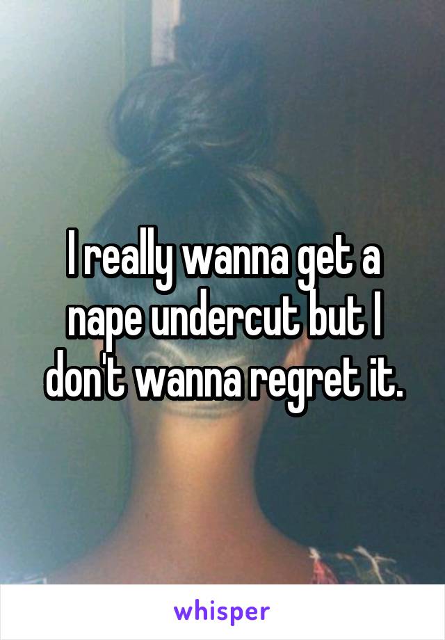 I really wanna get a nape undercut but I don't wanna regret it.