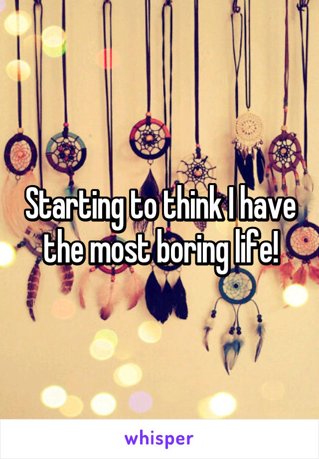 Starting to think I have the most boring life!