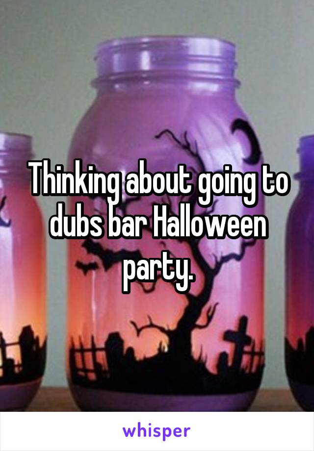 Thinking about going to dubs bar Halloween party.