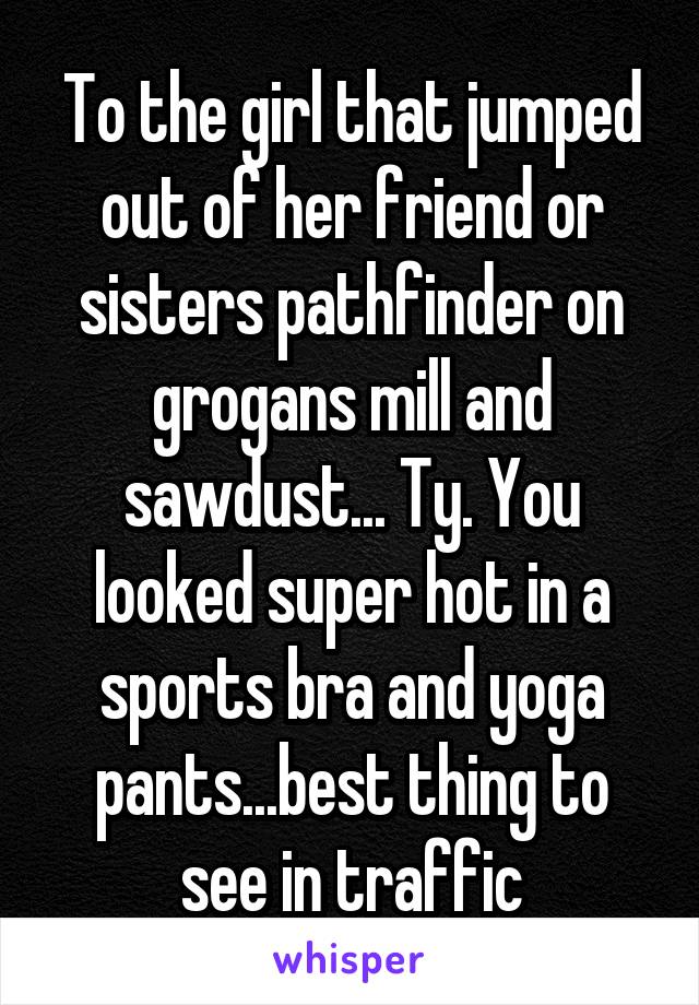 To the girl that jumped out of her friend or sisters pathfinder on grogans mill and sawdust... Ty. You looked super hot in a sports bra and yoga pants...best thing to see in traffic