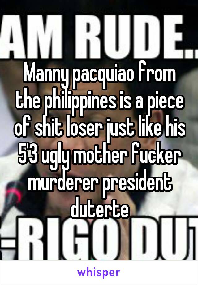 Manny pacquiao from the philippines is a piece of shit loser just like his 5'3 ugly mother fucker murderer president duterte