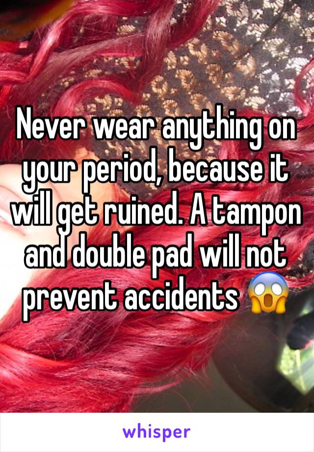 Never wear anything on your period, because it will get ruined. A tampon and double pad will not prevent accidents 😱