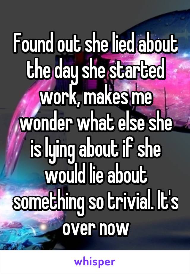 Found out she lied about the day she started work, makes me wonder what else she is lying about if she would lie about something so trivial. It's over now