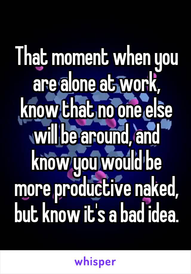 That moment when you are alone at work, know that no one else will be around, and know you would be more productive naked, but know it's a bad idea.