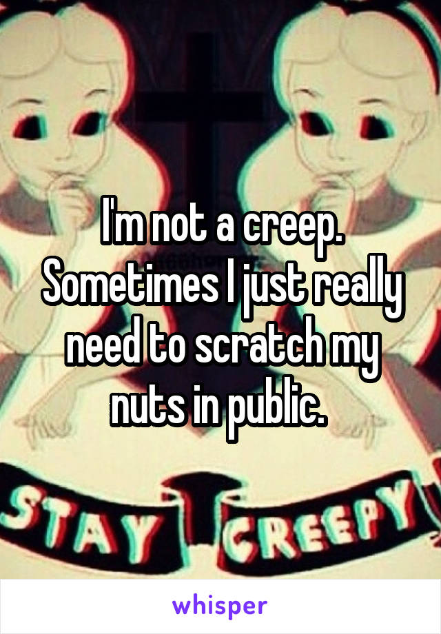 I'm not a creep. Sometimes I just really need to scratch my nuts in public. 