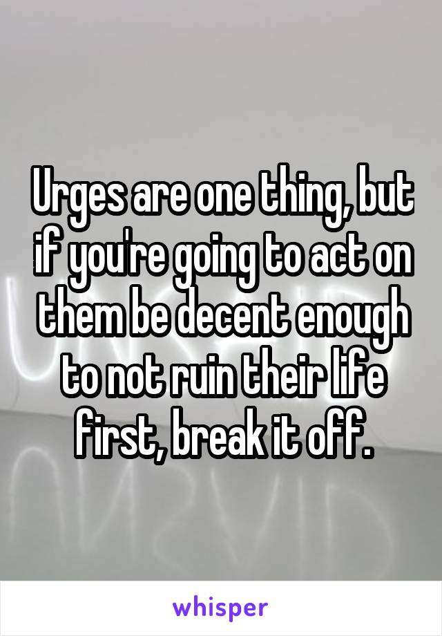 Urges are one thing, but if you're going to act on them be decent enough to not ruin their life first, break it off.