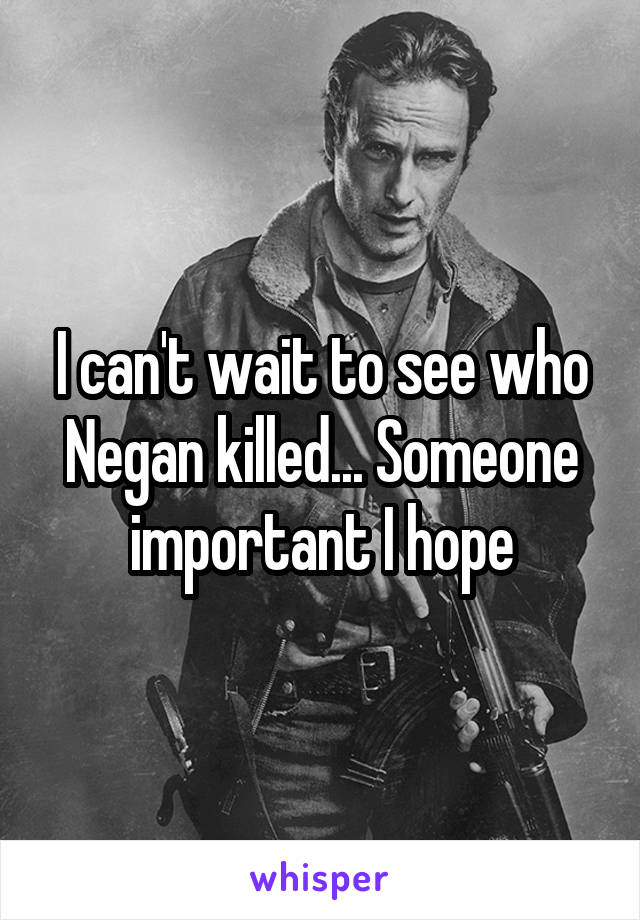 I can't wait to see who Negan killed... Someone important I hope