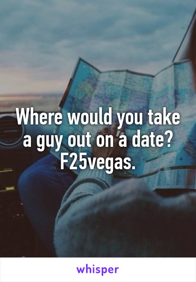 Where would you take a guy out on a date? F25vegas.