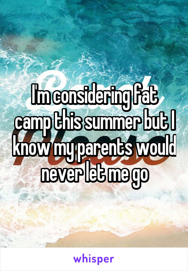I'm considering fat camp this summer but I know my parents would never let me go