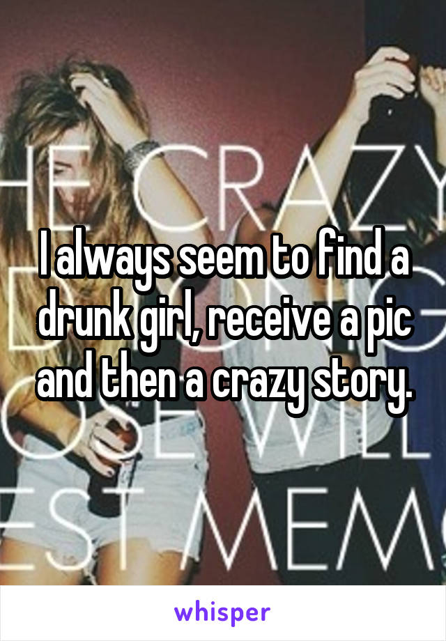 I always seem to find a drunk girl, receive a pic and then a crazy story.