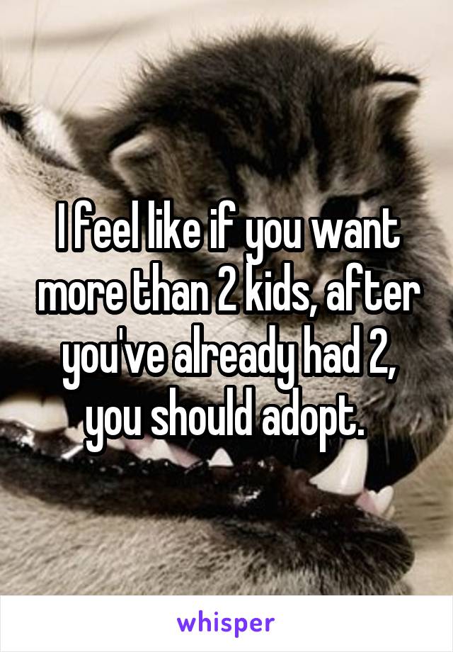 I feel like if you want more than 2 kids, after you've already had 2, you should adopt. 