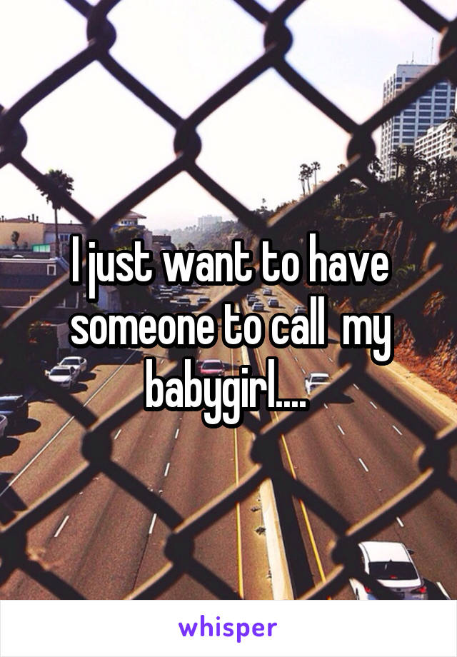I just want to have someone to call  my babygirl.... 