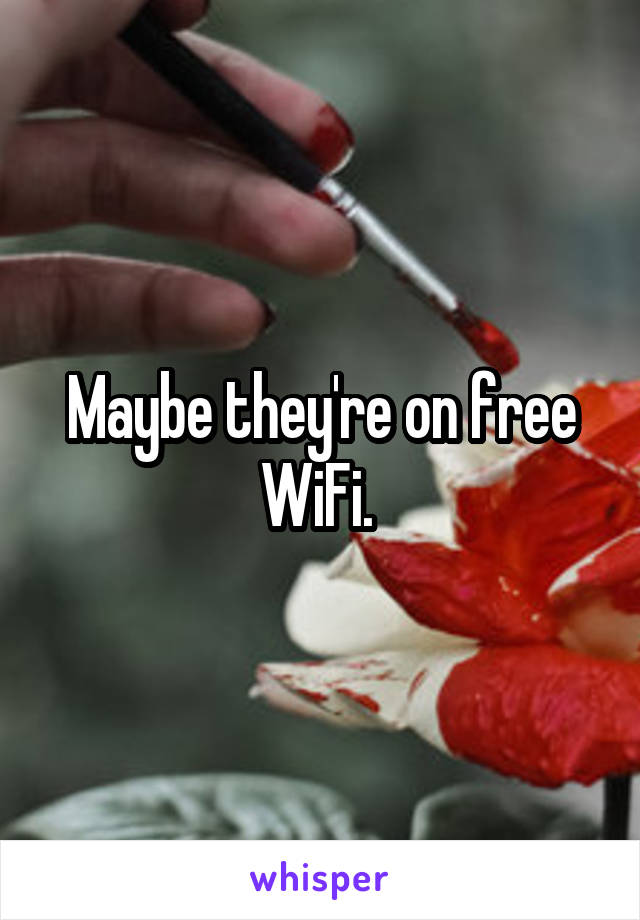 Maybe they're on free WiFi. 
