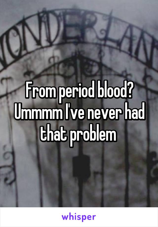 From period blood? Ummmm I've never had that problem 