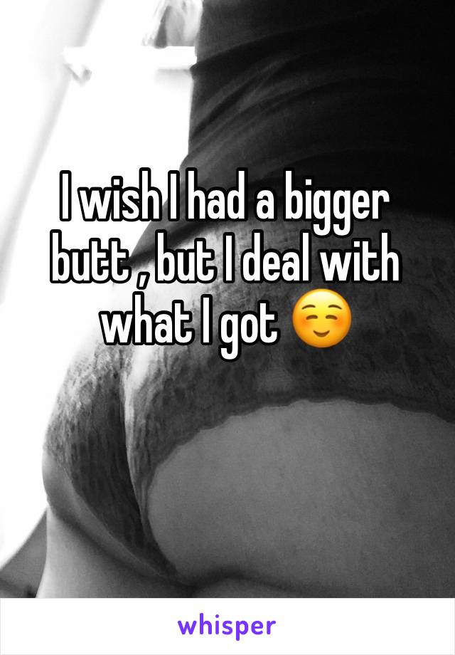 I wish I had a bigger butt , but I deal with what I got ☺️